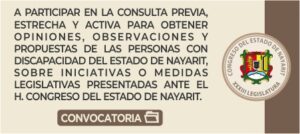 Convocatoria para la consulta previa, estrecha y activa para obtener opiniones, observaciones y propuestas de las personas con discapacidad del Estado de Nayarit, sobre iniciativas o medidas legislativas presentadas ante el H. Congreso del Estado de Nayarit.