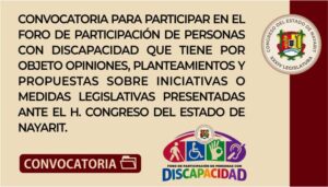 Convocatoria del H. Congreso del Estado de Nayarit para participar en el Foro de Participación de Personas con Discapacidad, cuyo objeto es recibir opiniones, planteamientos y propuestas sobre iniciativas o medidas legislativas. Incluye los logotipos oficiales de la XXXIV Legislatura y del evento.